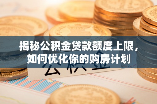 定远揭秘公积金贷款额度上限，如何优化你的购房计划