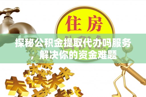 定远探秘公积金提取代办吗服务，解决你的资金难题
