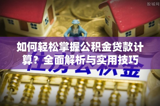 定远如何轻松掌握公积金贷款计算？全面解析与实用技巧
