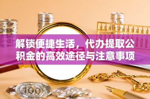 定远解锁便捷生活，代办提取公积金的高效途径与注意事项