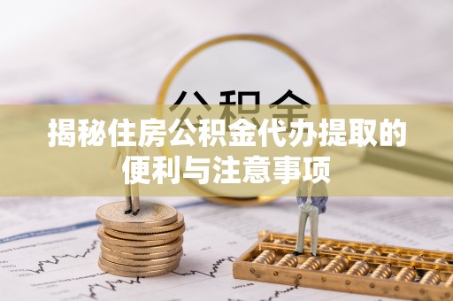 定远揭秘住房公积金代办提取的便利与注意事项