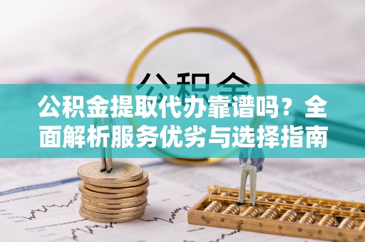 定远公积金提取代办靠谱吗？全面解析服务优劣与选择指南