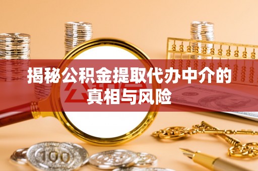 定远揭秘公积金提取代办中介的真相与风险