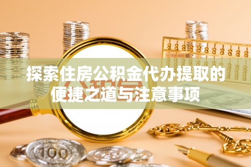 定远探索住房公积金代办提取的便捷之道与注意事项