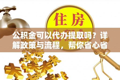 定远公积金可以代办提取吗？详解政策与流程，帮你省心省力