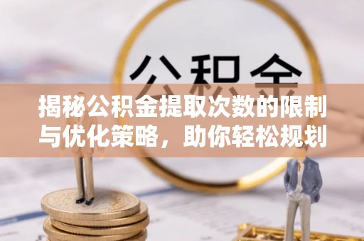 定远揭秘公积金提取次数的限制与优化策略，助你轻松规划财务未来