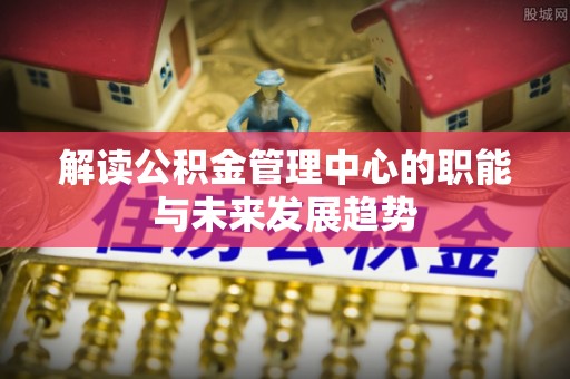 定远解读公积金管理中心的职能与未来发展趋势