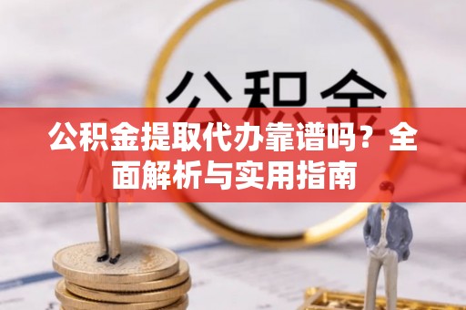 定远公积金提取代办靠谱吗？全面解析与实用指南