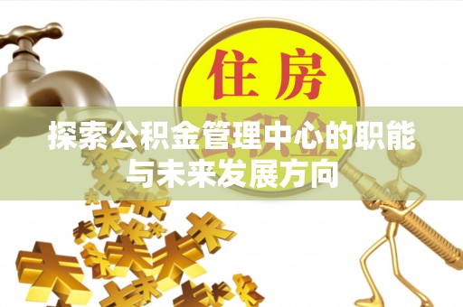 定远探索公积金管理中心的职能与未来发展方向