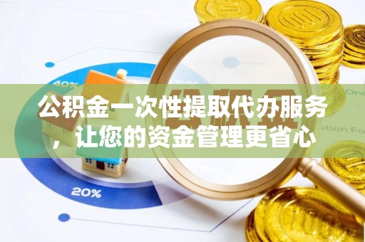 定远公积金一次性提取代办服务，让您的资金管理更省心