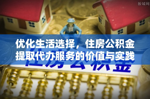 定远优化生活选择，住房公积金提取代办服务的价值与实践