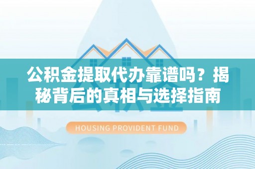 定远公积金提取代办靠谱吗？揭秘背后的真相与选择指南