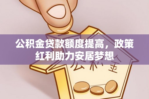 定远公积金贷款额度提高，政策红利助力安居梦想