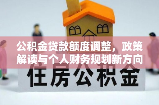 定远公积金贷款额度调整，政策解读与个人财务规划新方向