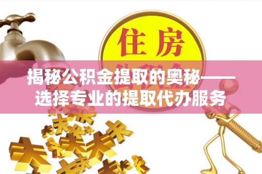 定远揭秘公积金提取的奥秘——选择专业的提取代办服务