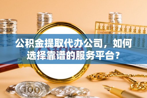 定远公积金提取代办公司，如何选择靠谱的服务平台？