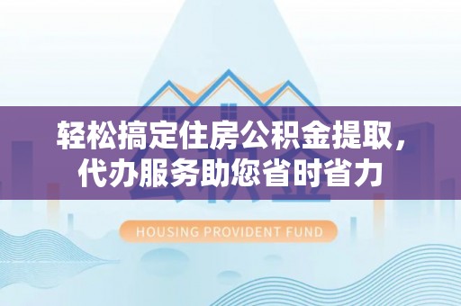 定远轻松搞定住房公积金提取，代办服务助您省时省力