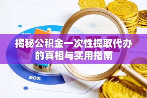 定远揭秘公积金一次性提取代办的真相与实用指南