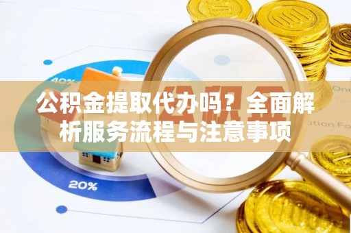 定远公积金提取代办吗？全面解析服务流程与注意事项