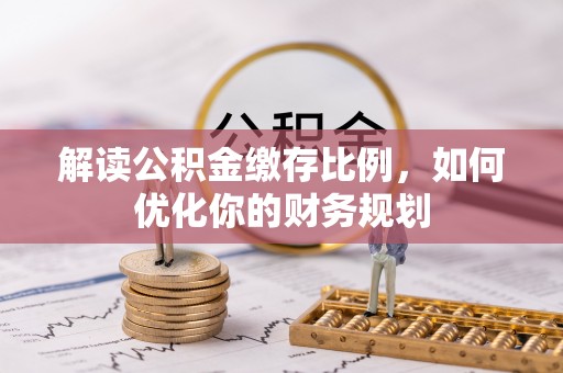 定远解读公积金缴存比例，如何优化你的财务规划