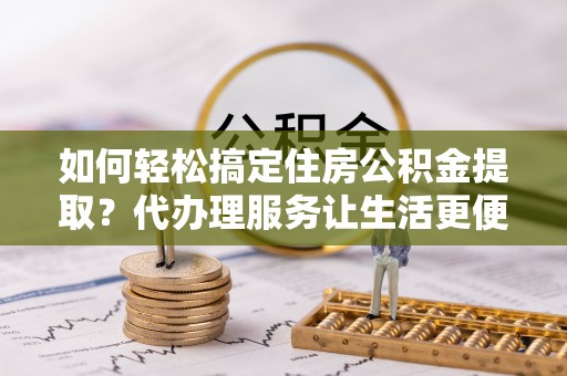定远如何轻松搞定住房公积金提取？代办理服务让生活更便捷！