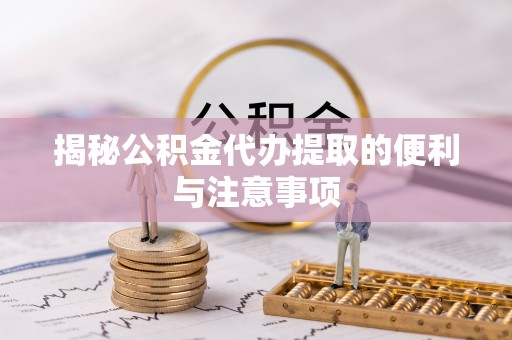 定远揭秘公积金代办提取的便利与注意事项