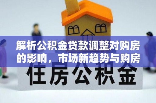 定远解析公积金贷款调整对购房的影响，市场新趋势与购房者策略