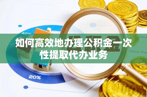定远如何高效地办理公积金一次性提取代办业务