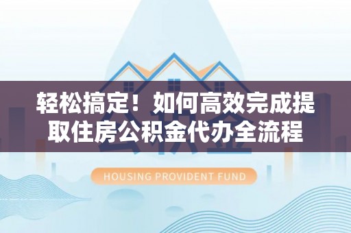 定远轻松搞定！如何高效完成提取住房公积金代办全流程