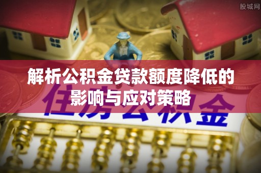 定远解析公积金贷款额度降低的影响与应对策略