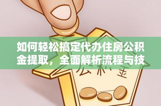 定远如何轻松搞定代办住房公积金提取，全面解析流程与技巧