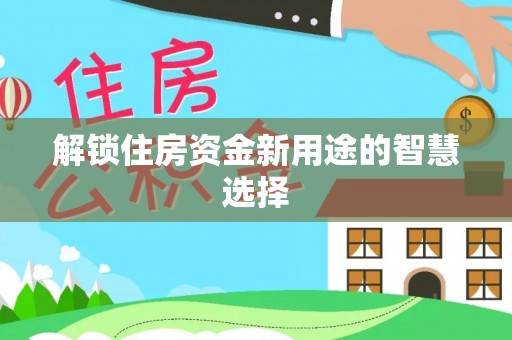 定远解锁住房资金新用途的智慧选择