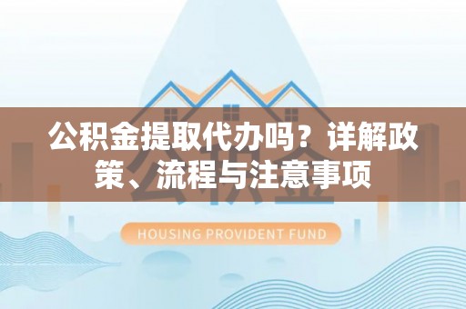 定远公积金提取代办吗？详解政策、流程与注意事项