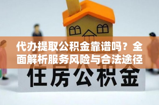 定远代办提取公积金靠谱吗？全面解析服务风险与合法途径