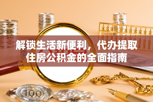 定远解锁生活新便利，代办提取住房公积金的全面指南