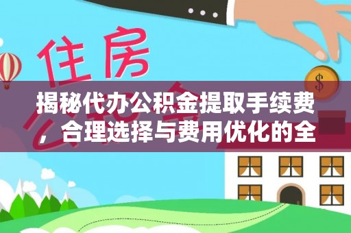 定远揭秘代办公积金提取手续费，合理选择与费用优化的全面解析