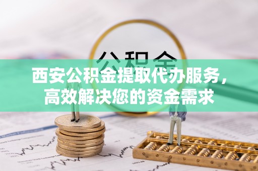 定远西安公积金提取代办服务，高效解决您的资金需求