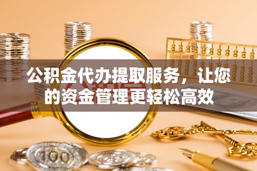 定远公积金代办提取服务，让您的资金管理更轻松高效