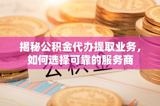 定远揭秘公积金代办提取业务，如何选择可靠的服务商