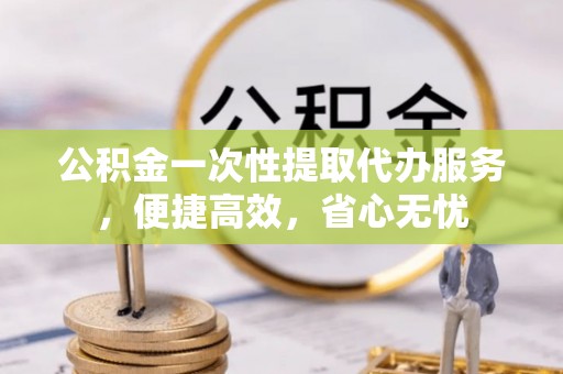 定远公积金一次性提取代办服务，便捷高效，省心无忧
