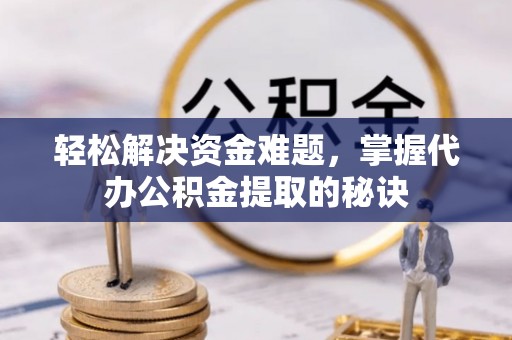 定远轻松解决资金难题，掌握代办公积金提取的秘诀