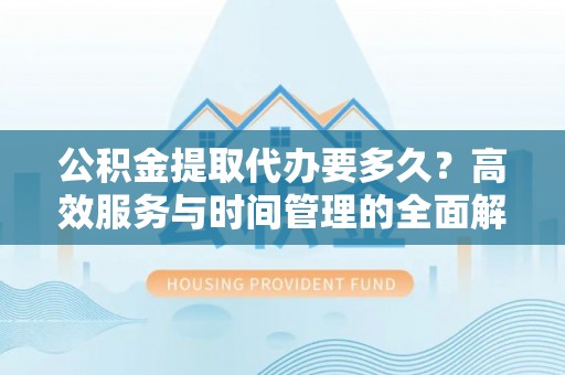 定远公积金提取代办要多久？高效服务与时间管理的全面解析