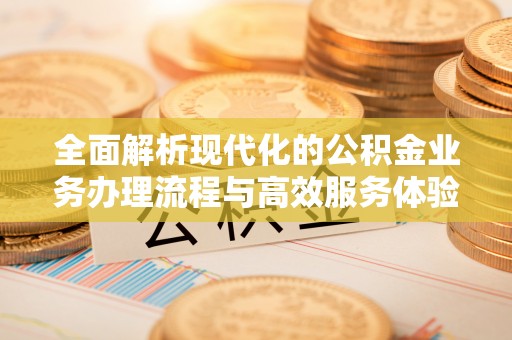 定远全面解析现代化的公积金业务办理流程与高效服务体验