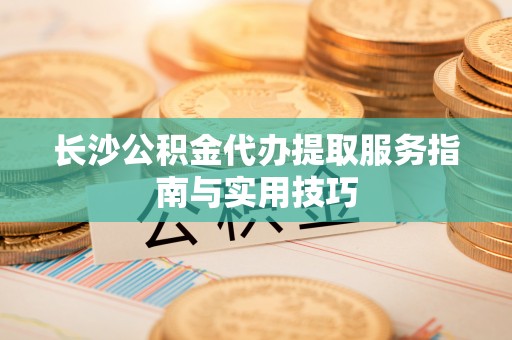 定远长沙公积金代办提取服务指南与实用技巧