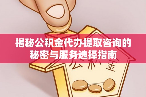 定远揭秘公积金代办提取咨询的秘密与服务选择指南