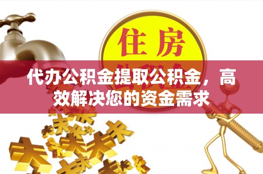 定远代办公积金提取公积金，高效解决您的资金需求