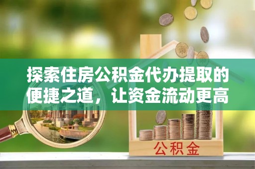 定远探索住房公积金代办提取的便捷之道，让资金流动更高效