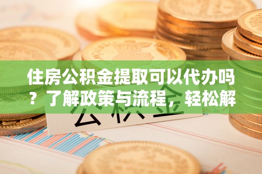 定远住房公积金提取可以代办吗？了解政策与流程，轻松解决疑问