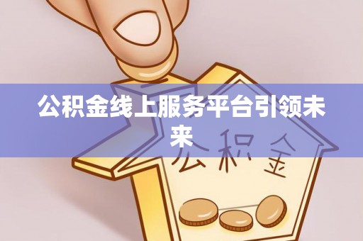 定远公积金线上服务平台引领未来