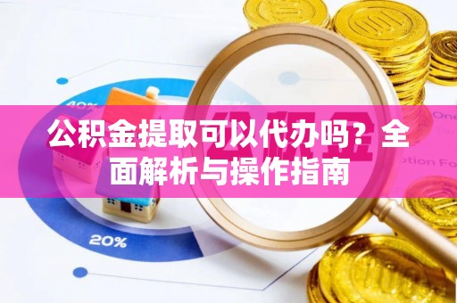 定远公积金提取可以代办吗？全面解析与操作指南